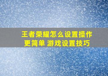 王者荣耀怎么设置操作更简单 游戏设置技巧